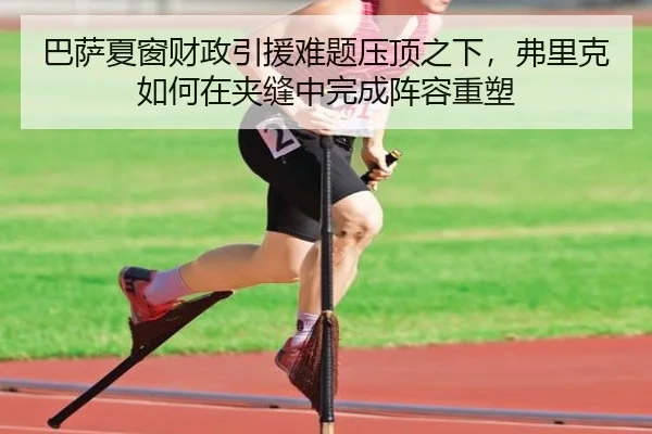 巴萨夏窗财政引援难题压顶之下，弗里克如何在夹缝中完成阵容重塑